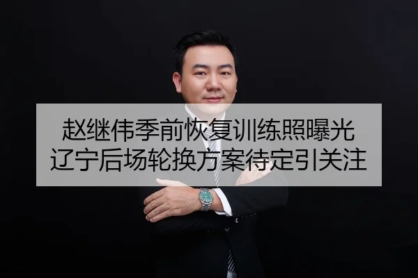 赵继伟季前恢复训练照曝光 辽宁后场轮换方案待定引关注