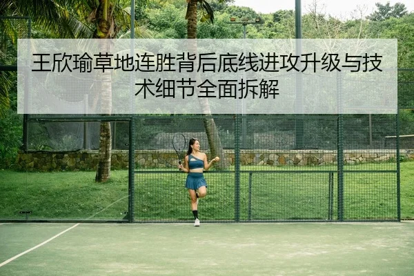 王欣瑜草地连胜背后底线进攻升级与技术细节全面拆解