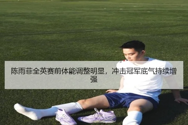 陈雨菲全英赛前体能调整明显，冲击冠军底气持续增强