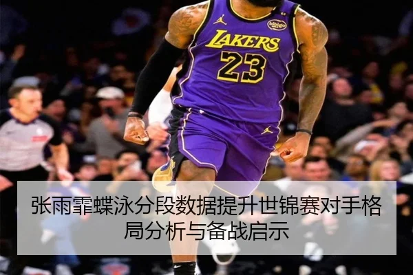 张雨霏蝶泳分段数据提升世锦赛对手格局分析与备战启示