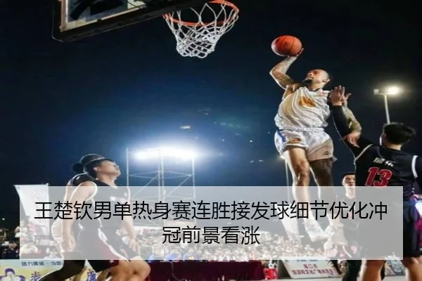 王楚钦男单热身赛连胜接发球细节优化冲冠前景看涨