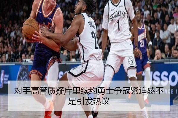 对手高管质疑库里续约勇士争冠紧迫感不足引发热议
