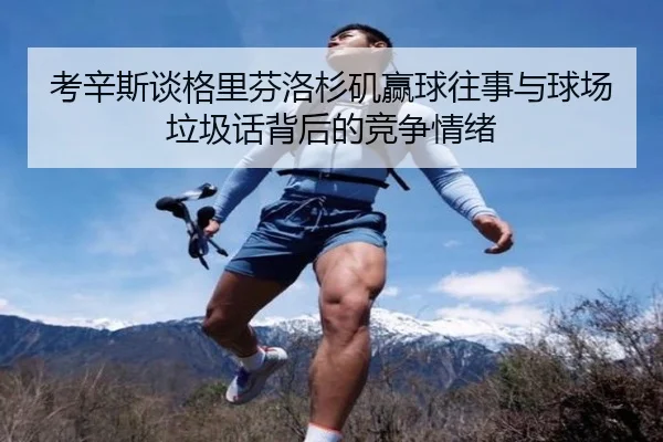考辛斯谈格里芬洛杉矶赢球往事与球场垃圾话背后的竞争情绪