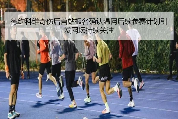德约科维奇伤后首站报名确认温网后续参赛计划引发网坛持续关注
