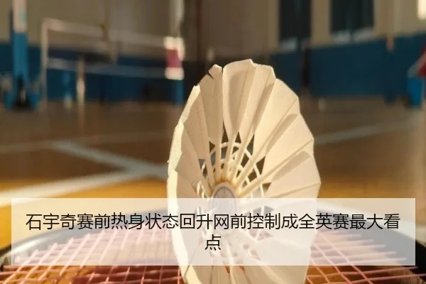 石宇奇赛前热身状态回升网前控制成全英赛最大看点