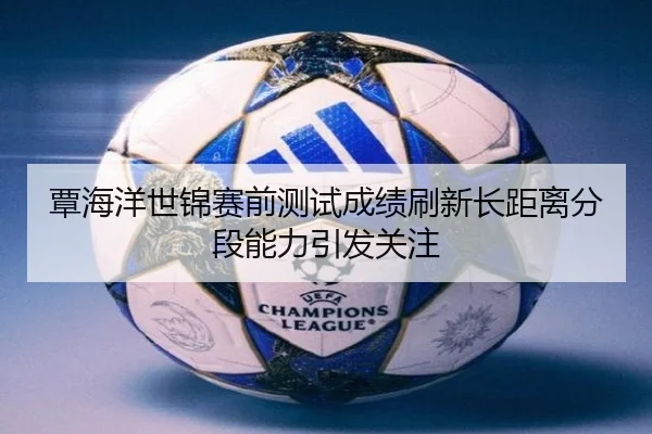 覃海洋世锦赛前测试成绩刷新长距离分段能力引发关注