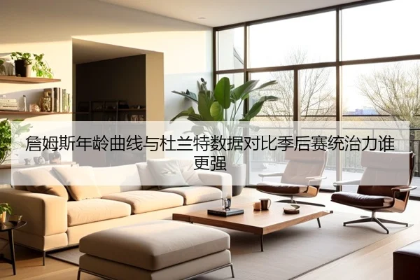 詹姆斯年龄曲线与杜兰特数据对比季后赛统治力谁更强